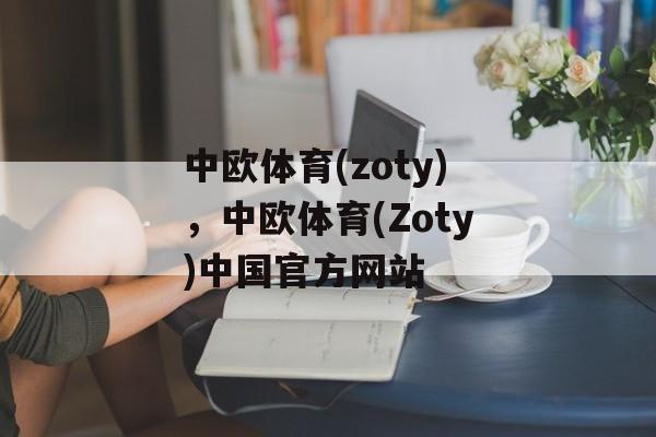 中欧体育(zoty)，中欧体育(Zoty)中国官方网站