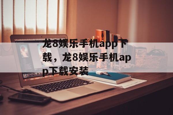 龙8娱乐手机app下载，龙8娱乐手机app下载安装