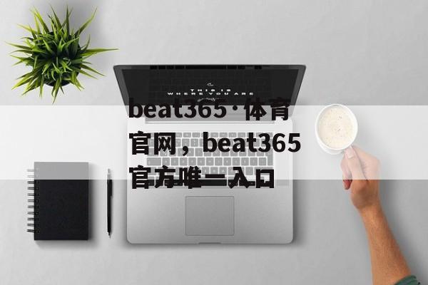 beat365·体育官网，beat365官方唯一入口