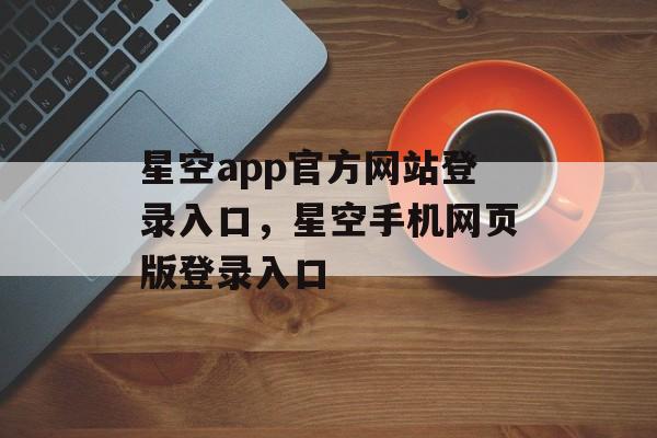 星空app官方网站登录入口，星空手机网页版登录入口