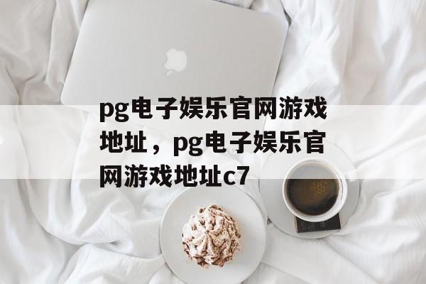 pg电子娱乐官网游戏地址，pg电子娱乐官网游戏地址c7