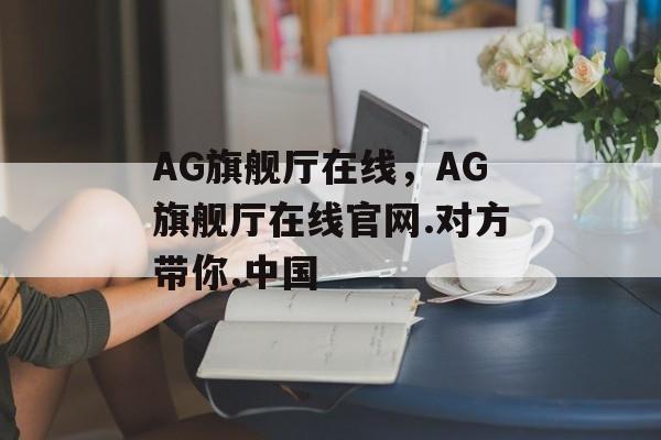 AG旗舰厅在线，AG旗舰厅在线官网.对方带你.中国