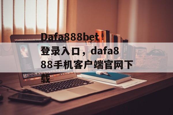 Dafa888bet登录入口，dafa888手机客户端官网下载